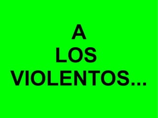 A
LOS
VIOLENTOS...

 