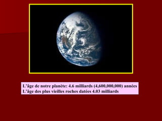L’âge de notre planète: 4.6 milliards (4,600,000,000) années L’âge des plus vieilles roches datées 4.03 milliards  