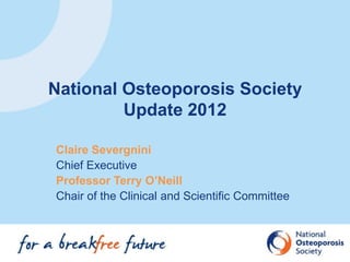 National Osteoporosis Society
         Update 2012

Claire Severgnini
Chief Executive
Professor Terry O’Neill
Chair of the Clinical and Scientific Committee
 