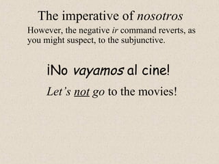 ¡No vayamos al cine!
The imperative of nosotros
However, the negative ir command reverts, as
you might suspect, to the subjunctive.
Let’s not go to the movies!
 