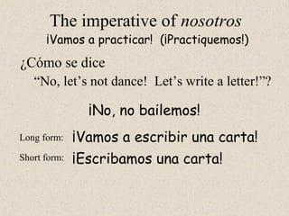 ¡Escribamos una carta!
The imperative of nosotros
“No, let’s not dance! Let’s write a letter!”?
¡Vamos a practicar! (¡Practiquemos!)
Long form:
Short form:
¡No, no bailemos!
¡Vamos a escribir una carta!
¿Cómo se dice
 
