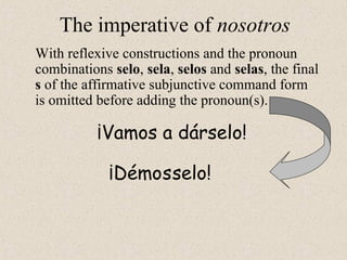¡Démos
¡Vamos a dárselo!
The imperative of nosotros
selo!
With reflexive constructions and the pronoun
combinations selo, sela, selos and selas, the final
s of the affirmative subjunctive command form
is omitted before adding the pronoun(s).
 