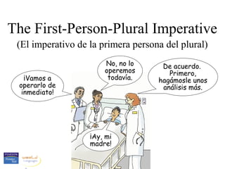 The First-Person-Plural Imperative
(El imperativo de la primera persona del plural)
¡Vamos a
operarlo de
inmediato!
No, no lo
operemos
todavía.
De acuerdo.
Primero,
hagámosle unos
análisis más.
¡Ay, mi
madre!
 