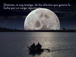 Detesto, si soy testigo, de los efectos que genera la
lucha por un cargo importante.

 