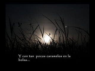 Y con tan pocos caramelos en la
bolsa...

 