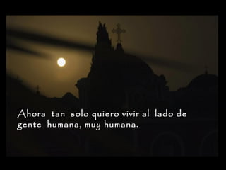 Ahora tan solo quiero vivir al lado de
gente humana, muy humana.

 