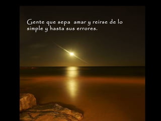 Gente que sepa amar y reirse de lo
simple y hasta sus errores.

 