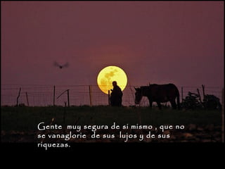 Gente muy segura de si mismo , que no
se vanaglorie de sus lujos y de sus
riquezas.

 