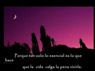 hace

Porque tan solo lo esencial es lo que
que la vida valga la pena vivirla.

 