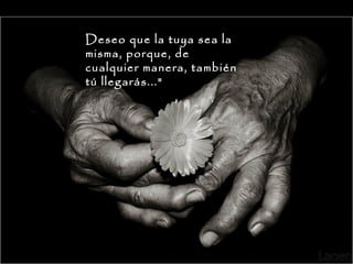 Deseo que la tuya sea la
misma, porque, de
cualquier manera, también
tú llegarás..."

 