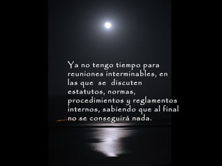 Ya no tengo tiempo para
reuniones interminables, en
las que se discuten
estatutos, normas,
procedimientos y reglamentos
internos, sabiendo que al final
no se conseguirá nada.

 