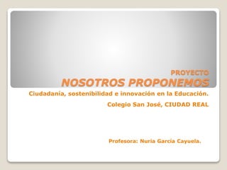 PROYECTO
NOSOTROS PROPONEMOS
Ciudadanía, sostenibilidad e innovación en la Educación.
Colegio San José, CIUDAD REAL
Profesora: Nuria García Cayuela.
 