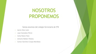 NOSOTROS
PROPONEMOS
Somos alumnos del colegio ferroviario de 5ºB
• Aarón Díaz León
• Juan González Pérez
• Celia Pastor Ruiz
• Antonio Robles Villalta
• Carlos Sánchez-Crespo Mendiola
 