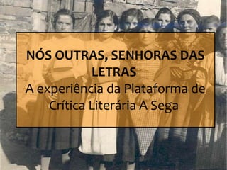 NÓS OUTRAS, SENHORAS DAS
LETRAS
A experiência da Plataforma de
Crítica Literária A Sega