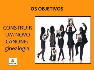 CONSTRUIR
UM NOVO
CÂNONE:
ginealogia
OS OBJETIVOS