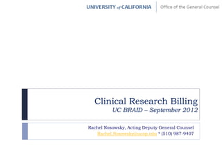 Clinical Research Billing
          UC BRAID – September 2012

Rachel Nosowsky, Acting Deputy General Counsel
   Rachel.Nosowsky@ucop.edu * (510) 987-9407
 