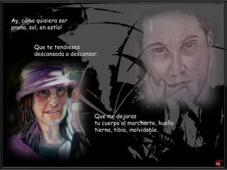 Ay, cómo quisiera ser
arena, sol, en estío!
Que te tendieses
descansada a descansar.
Que me dejaras
tu cuerpo al marcharte, huella
tierna, tibia, inolvidable.
 