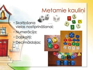 Metamie kauliņi

 Skaitļošana -     –
  vielas nostiprināšanai;
 Numerācija;
 Daļskaitļi;
 Decimāldaļas;
…
 