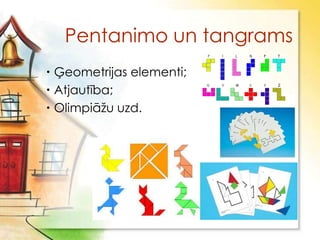 Pentanimo un tangrams
 Ģeometrijas elementi;
 Atjautība;
 Olimpiāţu uzd.
 