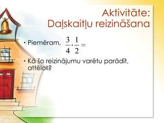 Aktivitāte:
       Daļskaitļu reizināšana
 Piemēram,   3 1
              4 2
 Kā šo reizinājumu varētu parādīt,
  attēlot?
 