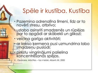 Spēle ir kustība. Kustība
 Pazemina adrenalīna līmeni, līdz ar to
  novērš stresu, atbrīvo;
 uzlabo asinsriti smadzenēs un rūpējas
  par to apgādi ar skābekli un glikozi;
 veicina garīgo aktivitāti;
 ar kreiso ķermeņa pusi uzmundrina labo
  smadzeņu puslodi;
 pirkstu vingrinājumi palielina
  koncentrēšanās spējas.
 . Opolcere, Mācīties – tas ir lieliski, Alberts XII, 2000
 