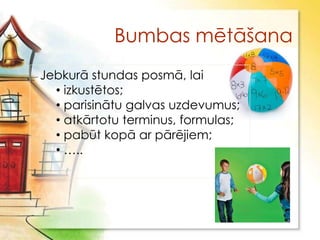Bumbas mētāšana
Jebkurā stundas posmā, lai
  • izkustētos;
  • parisinātu galvas uzdevumus;
  • atkārtotu terminus, formulas;
  • pabūt kopā ar pārējiem;
  • …..
 
