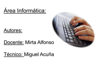 Área Informática:
Autores:
Docente: Mirta Alfonso
Técnico: Miguel Acuña
 