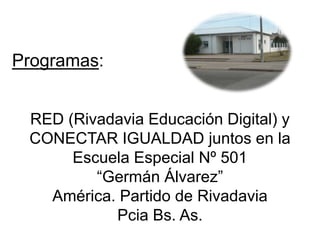 Programas:
RED (Rivadavia Educación Digital) y
CONECTAR IGUALDAD juntos en la
Escuela Especial Nº 501
“Germán Álvarez”
América. Partido de Rivadavia
Pcia Bs. As.
 