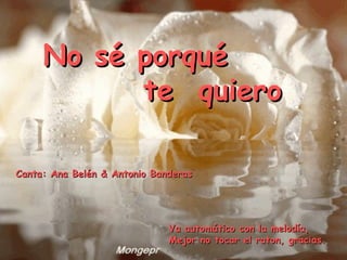 No sé porqué te  quiero Canta: Ana Belén & Antonio Banderas Va automático con la melodía,  Mejor no tocar el raton, gracias. 