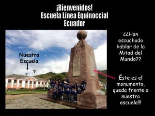 ¡Bienvenidos! Escuela Línea Equinoccial Ecuador Nuestra Escuela ¿¿Han escuchado hablar de la Mitad del Mundo?? Éste es el monumento, queda frente a nuestra escuela!!! 