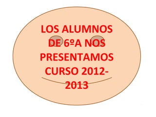 LOS ALUMNOS
 DE 6ºA NOS
PRESENTAMOS
 CURSO 2012-
    2013
 