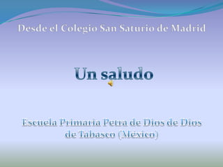 Desde el Colegio San Saturio de Madrid Un saludo Escuela Primaria Petra de Dios de Dios de Tabasco (México) 