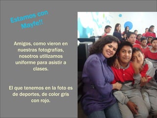 Estamos con  Mayfe!! Amigos, como vieron en nuestras fotografías, nosotros utilizamos uniforme para asistir a clases. El que tenemos en la foto es de deportes, de color gris con rojo. 