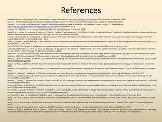 References 
Alzheimer’s Society (2014) Dementia 2014: Opportunity for change . Available from: http://www.alzheimers.org.uk/dementia2014 [Accessed 29 November 2013]. 
Batcho, K.I. (2007) Nostalgia and the emotional tone and content of song lyrics. The American Journal of Psychology [online]. pp.361-381 [04 November 2013]. 
Cheston, R. (2011) Using Terror Management Theory to understand the existential threat of dementia. PSIGE Newsletter [online] 118, pp. 7-15. Available from: 
http://www.psige.org/public/files/newsletters/PSIGE_118_web.pdf [Accessed 13 May 2013]. 
Coleman, P.G. (2005) Uses of reminiscence: Functions and benefits. [online] [Accessed 19 December 2013]. 
Eustache, M.-., Laisney, M., Juskenaite, A., Letortu, O., Platel, H., Eustache, F. and Desgranges, B. (2013) Sense of identity in advanced Alzheimer’s dementia: A cognitive dissociation between sameness and 
selfhood? Consciousness and Cognition [online]. 22 (4), pp.1456-1467 [Accessed 15 January 2014]. 
Forsman, A.K., Schierenbeck, I. and Wahlbeck, K. (2011) Psychosocial interventions for the prevention of depression in older adults: Systematic review and meta-analysis. Journal of Aging and Health 
[online]. 23 (3), pp.387-416 [Accessed 08 January 2014]. 
Gudex, C., Horsted, C., Jensen, A.M., Kjer, M. and Sørensen, J. (2010) Consequences from use of reminiscence-a randomised intervention study in ten Danish nursing homes. BMC Geriatrics [online]. 10 (1), 
pp.33 [Accessed 12 April 2014]. 
Hatch, D.J. (2013) The Influence of Widowhood and Sociodemographic Moderators on Dementia and Alzheimer's Disease Risk. [online] [Accessed 11 January 2014]. 
Lingler, J.H., Nightingale, M.C., Erlen, J.A., Kane, A.L., Reynolds, C.F.,3rd, Schulz, R. and DeKosky, S.T. (2006) Making sense of mild cognitive impairment: a qualitative exploration of the patient's experience. 
The Gerontologist [online]. 46 (6), pp.791-800 [Accessed 15 January 2014]. 
Macquarrie, C.R. (2005) Experiences in early stage Alzheimer's disease: understanding the paradox of acceptance and denial. Aging & Mental Health [online]. 9 (5), pp.430-441[Accessed 14 January 2014]. 
McGovern, J. (2012) Couplehood and the Phenomenology of Meaning for Older Couples Living with Dementia [online] [Accessed 20 November 2014]. 
Moher, D., Liberati, A., Tetzlaff, J. and Altman, D.G. (2009) Preferred reporting items for systematic reviews and meta-analyses: the PRISMA statement. Annals of Internal Medicine [online]. 151 (4), pp.264- 
269 [Accessed 15 January 2014]. 
Moos, I. and Bjorn, A. (2006) Use of the life story in the institutional care of people with dementia: A review of intervention studies. Ageing & Society [online]. 26 (3), pp.431-454 [Accessed 10 December 
2014]. 
Piiparinen, R. and Whitlatch, C.J. (2011) Existential loss as a determinant to well-being in the dementia caregiving dyad: A conceptual model. Dementia [online]. 10 (2), pp.185-201[Accessed 28 December 
2013] 
Sedikides, C., Wildschut, T. and Baden, D. (2004) Conceptual Issues and Existential Functions. Handbook of Experimental Existential Psychology [online]. pp.205 [Accessed 31October 2013]. 
Steeman, E., Casterlé, D., Dierckx, B., Godderis, J. and Grypdonck, M. (2006) Living with early‐stage dementia: a review of qualitative studies. Journal of Advanced Nursing [online]. 54 (6), pp.722-738 
[Accessed 17 November 2013]. 
Steeman, E., Tournoy, J., Grypdonck, M., Godderis, J. and DE CASTERLÉ, B.D. (2013) Managing identity in early-stage dementia: maintaining a sense of being valued. Ageing & Society [online]. 33 pp.216-242 
[Accessed 14 November 2013]. 
Stephens, A., Cheston, R. and Gleeson, K. (2013) An exploration into the relationships people with dementia have with physical objects: an ethnographic study. Dementia (London, England) [online]. 12 (6), 
pp.697-712 [Accessed 08 October 2013]. 
Van Assche, L., Luyten, P., Bruffaerts, R., Persoons, P., van de Ven, L. and Vandenbulcke, M. (2013) Attachment in old age: Theoretical assumptions, empirical findings and implications for clinical practice. 
Clinical Psychology Review [online]. 33 (1), pp.67-81[Accessed 12 November 2013]. 
van Tilburg, W.A., Igou, E.R. and Sedikides, C. (2013) In search of meaningfulness: Nostalgia as an antidote to boredom. Emotion [online]. 13 (3), pp.450. [Accessed 10 November 2013]. 
Wang, J., Hsu, Y. and Cheng, S. (2005) The effects of reminiscence in promoting mental health of Taiwanese elderly. International Journal of Nursing Studies [online]. 42 (1), pp.31-36 [Accessed 25 October 
2013]. 
Wang, J., Yen, M. and OuYang, W. (2009) Group reminiscence intervention in Taiwanese elders with dementia. Archives of Gerontology and Geriatrics [online]. 49 (2), pp.227-232 [Accessed 25 October 
2014]. 
Woods, B., Spector, A., Jones, C., Orrell, M. and Davies, S. (2005) Reminiscence therapy for dementia. Cochrane Database Syst Rev [online]. 2 [Accessed 25 October 2013]. 
Woods, R.T., Bruce, E., Edwards, R., Elvish, R., Hoare, Z., Hounsome, B., Keady, J., Moniz-Cook, E., Orgeta, V. and Orrell, M. (2012) REMCARE: reminiscence groups for people with dementia and their family 
caregiversâ€“effectiveness and cost-effectiveness pragmatic multicentre randomised trial. Health Technology Assessment [online]. 16 (48), pp.1366-5278 [Accessed 25 October 2013]. 
 