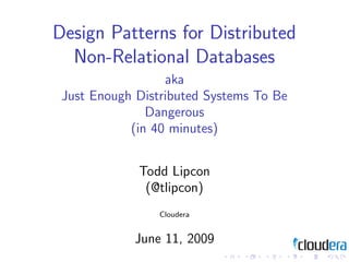 Design Patterns for Distributed
  Non-Relational Databases
                  aka
 Just Enough Distributed Systems To Be
               Dangerous
            (in 40 minutes)


             Todd Lipcon
              (@tlipcon)
                 Cloudera


            June 11, 2009
 