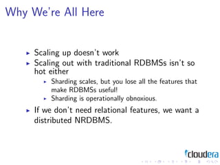 Why We’re All Here


     Scaling up doesn’t work
     Scaling out with traditional RDBMSs isn’t so
     hot either
      ...