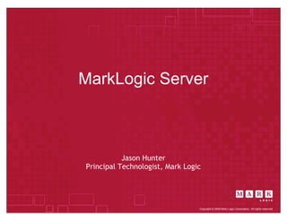 MarkLogic Server



           Jason Hunter
Principal Technologist, Mark Logic




                                 Copyright © 2009 Mark Logic Corporation. All rights reserved.
 