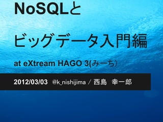 NoSQLと

ビッグデータ入門編
at eXtream HAGO 3(みーち)

2012/03/03　@k_nishijima / 西島　幸一郎
 