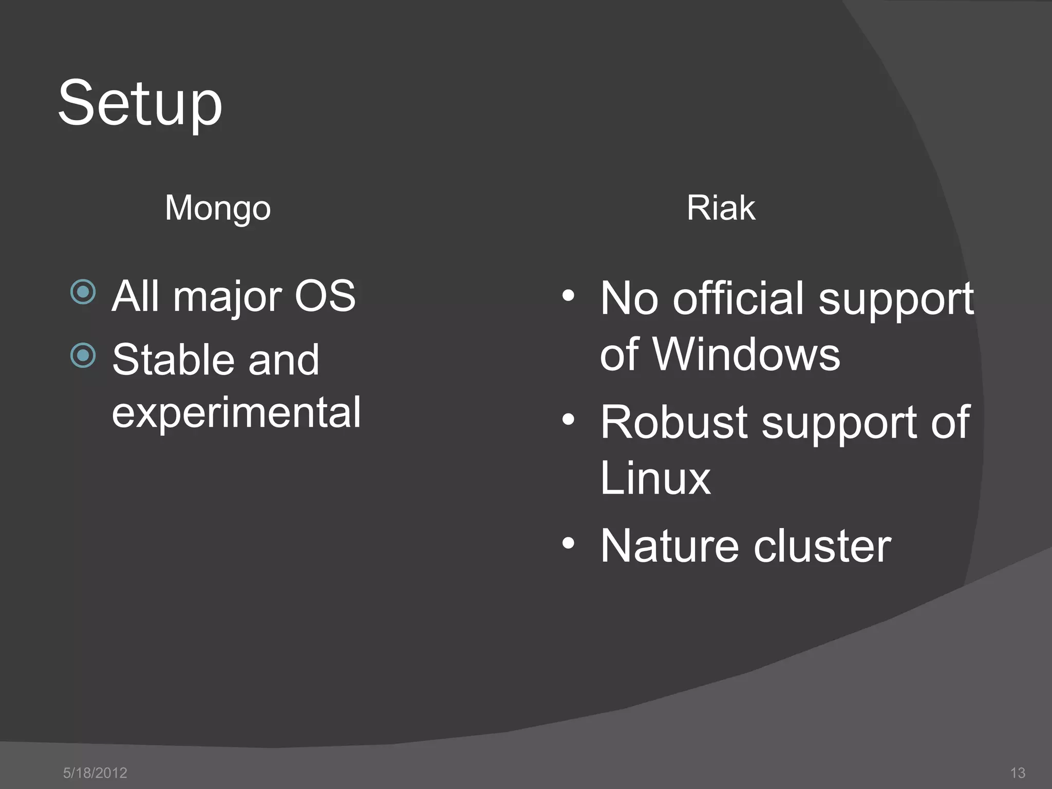 Setup
            Mongo         Riak

 All major OS      • No official support
 Stable and          of Windows
  experimental      • Robust support of
                      Linux
                    • Nature cluster



5/18/2012                                   13
 