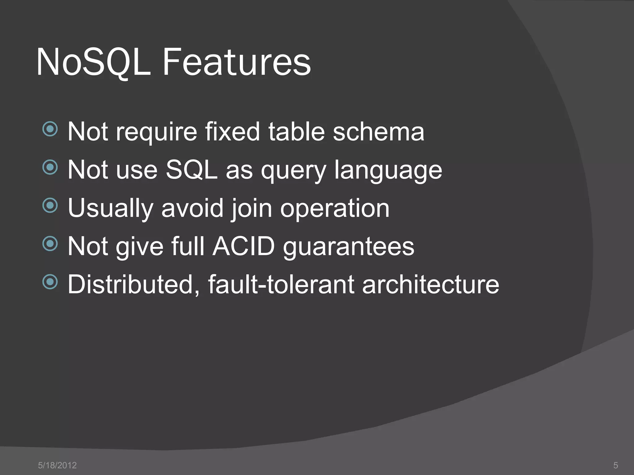 NoSQL Features
 Not require fixed table schema
 Not use SQL as query language
 Usually avoid join operation
 Not give full ACID guarantees
 Distributed, fault-tolerant architecture




5/18/2012                                    5
 