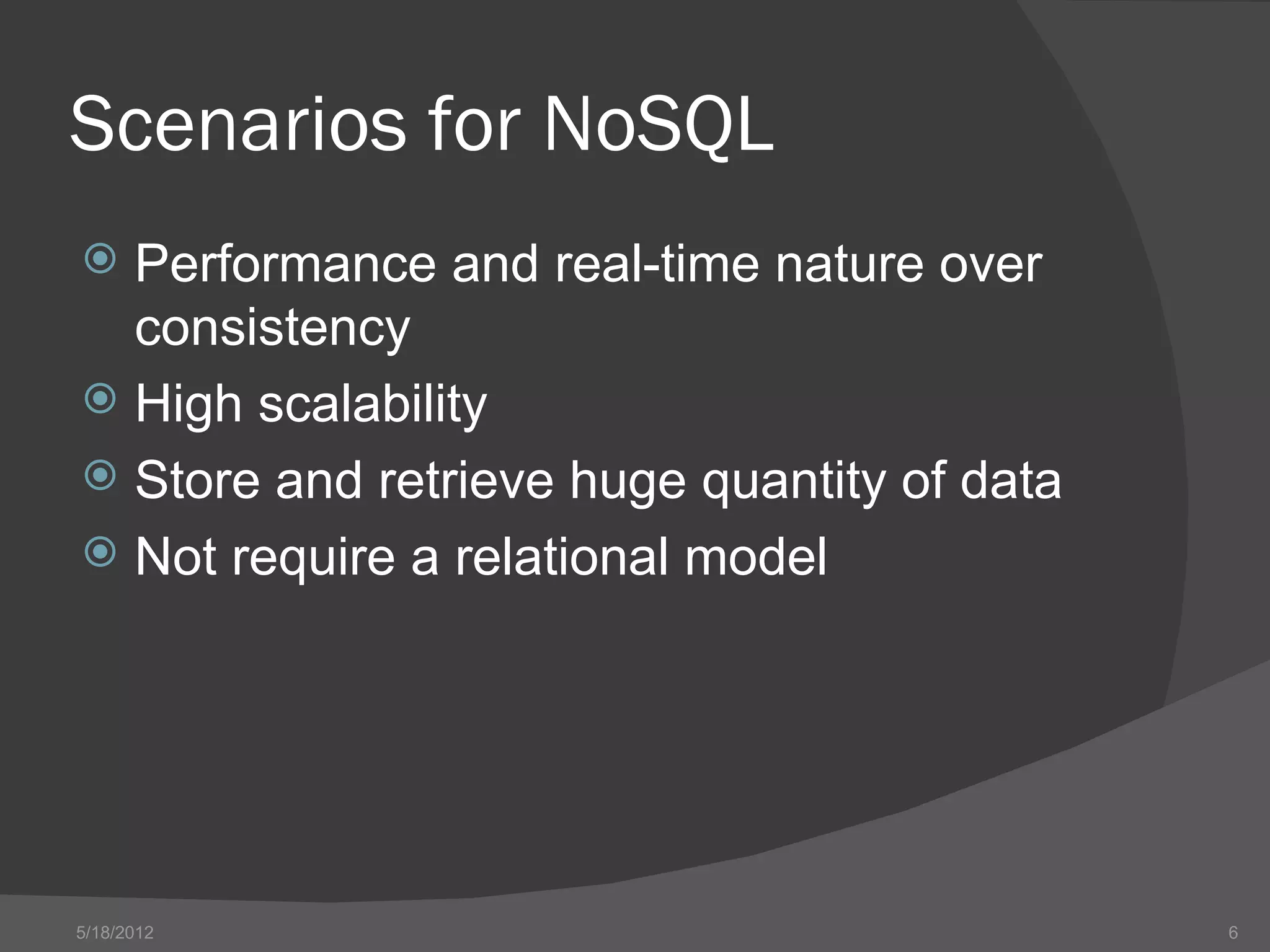 Scenarios for NoSQL
 Performance and real-time nature over
  consistency
 High scalability
 Store and retrieve huge quantity of data
 Not require a relational model




5/18/2012                                    6
 