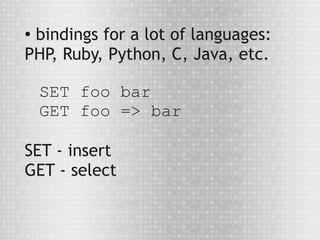 ●
 bindings for a lot of languages:
PHP, Ruby, Python, C, Java, etc.

    SET foo bar
    GET foo => bar

SET - insert
GET - select
 