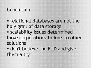 Conclusion

● relational databases are not the
holy grail of data storage
●
  scalability issues determined
large corporations to look to other
solutions
● don't believe the FUD and give


them a try
 