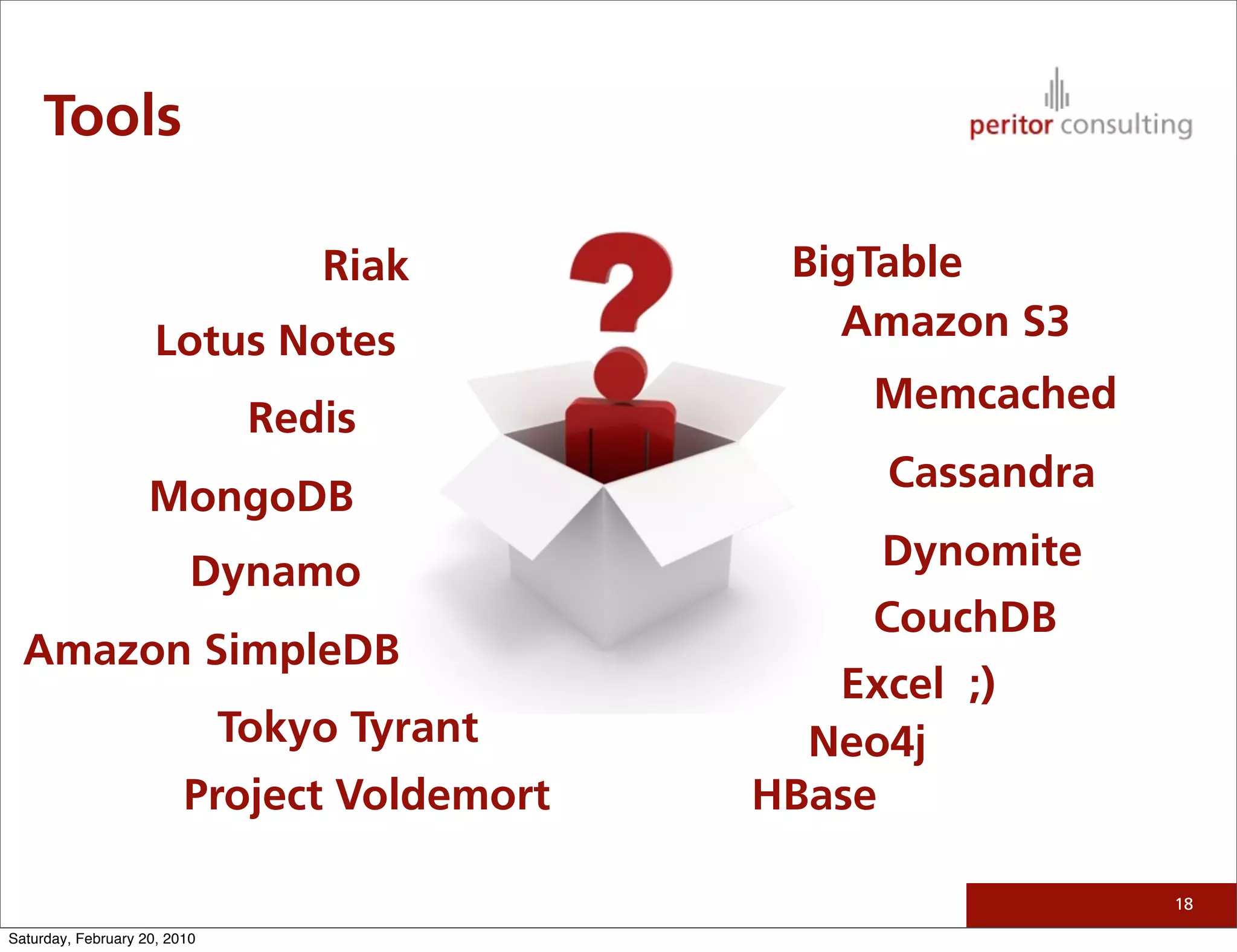 Tools

                                  Riak        BigTable
                     Lotus Notes                Amazon S3
                                                  Memcached
                               Redis
                                                   Cassandra
                    MongoDB
                          Dynamo                  Dynomite
                                                  CouchDB
  Amazon SimpleDB
                                                Excel ;)
                              Tokyo Tyrant     Neo4j
                         Project Voldemort   HBase

                                                               18

Saturday, February 20, 2010
 