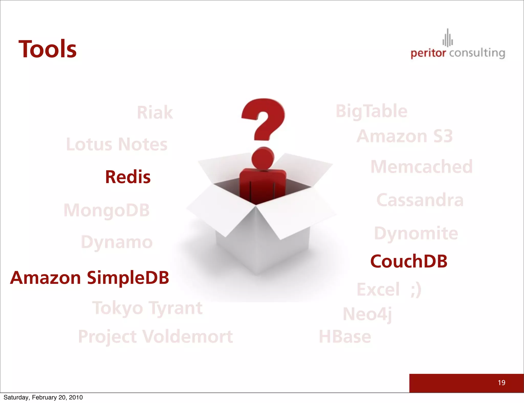 Tools

                                  Riak        BigTable
                     Lotus Notes                Amazon S3
                                                  Memcached
                               Redis
                                                   Cassandra
                    MongoDB
                          Dynamo                  Dynomite
                                                  CouchDB
  Amazon SimpleDB
                                                Excel ;)
                              Tokyo Tyrant     Neo4j
                         Project Voldemort   HBase

                                                               19

Saturday, February 20, 2010
 