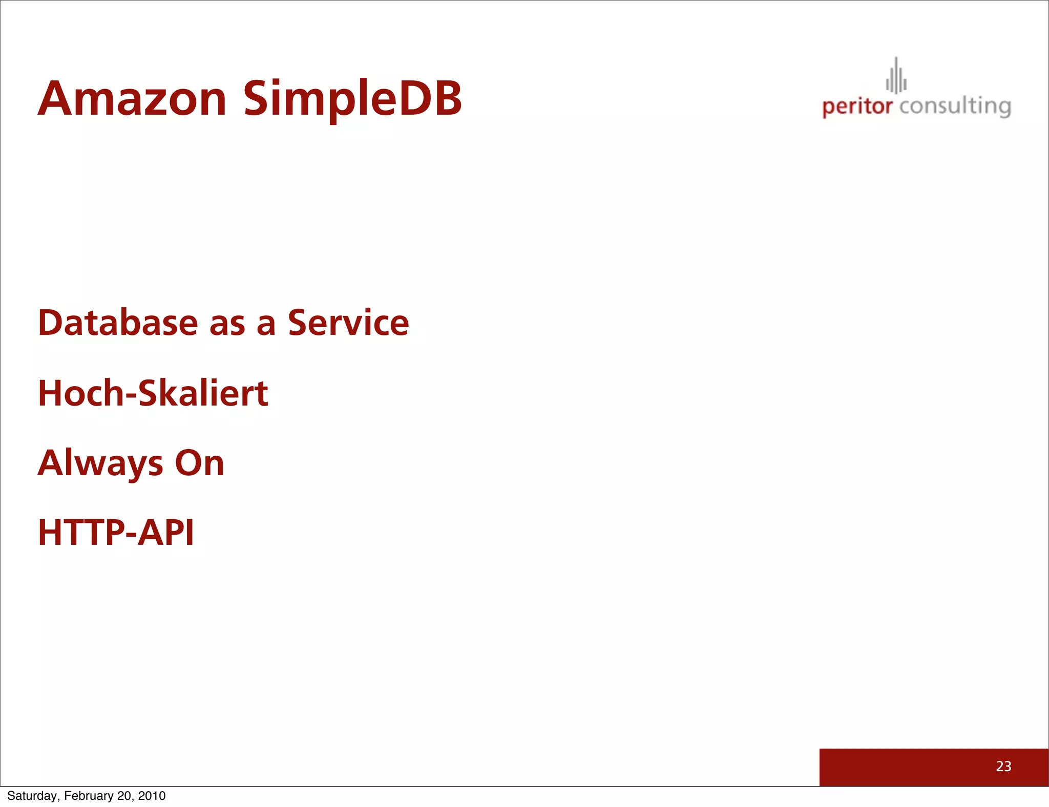 Amazon SimpleDB



     Database as a Service
     Hoch-Skaliert
     Always On
     HTTP-API




                              23

Saturday, February 20, 2010
 