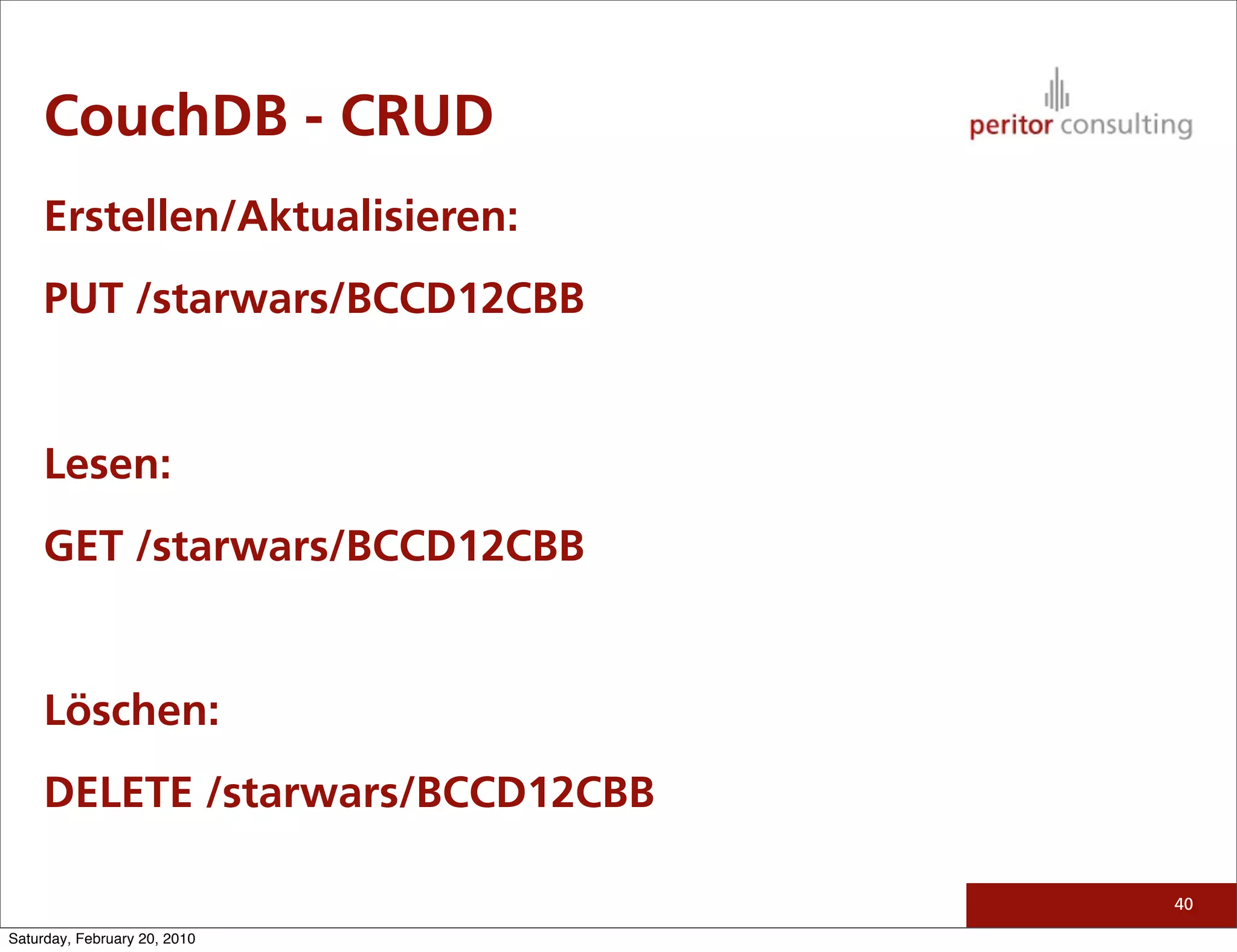 CouchDB - CRUD
     Erstellen/Aktualisieren:
     PUT /starwars/BCCD12CBB


     Lesen:
     GET /starwars/BCCD12CBB


     Löschen:
     DELETE /starwars/BCCD12CBB

                                  40

Saturday, February 20, 2010
 