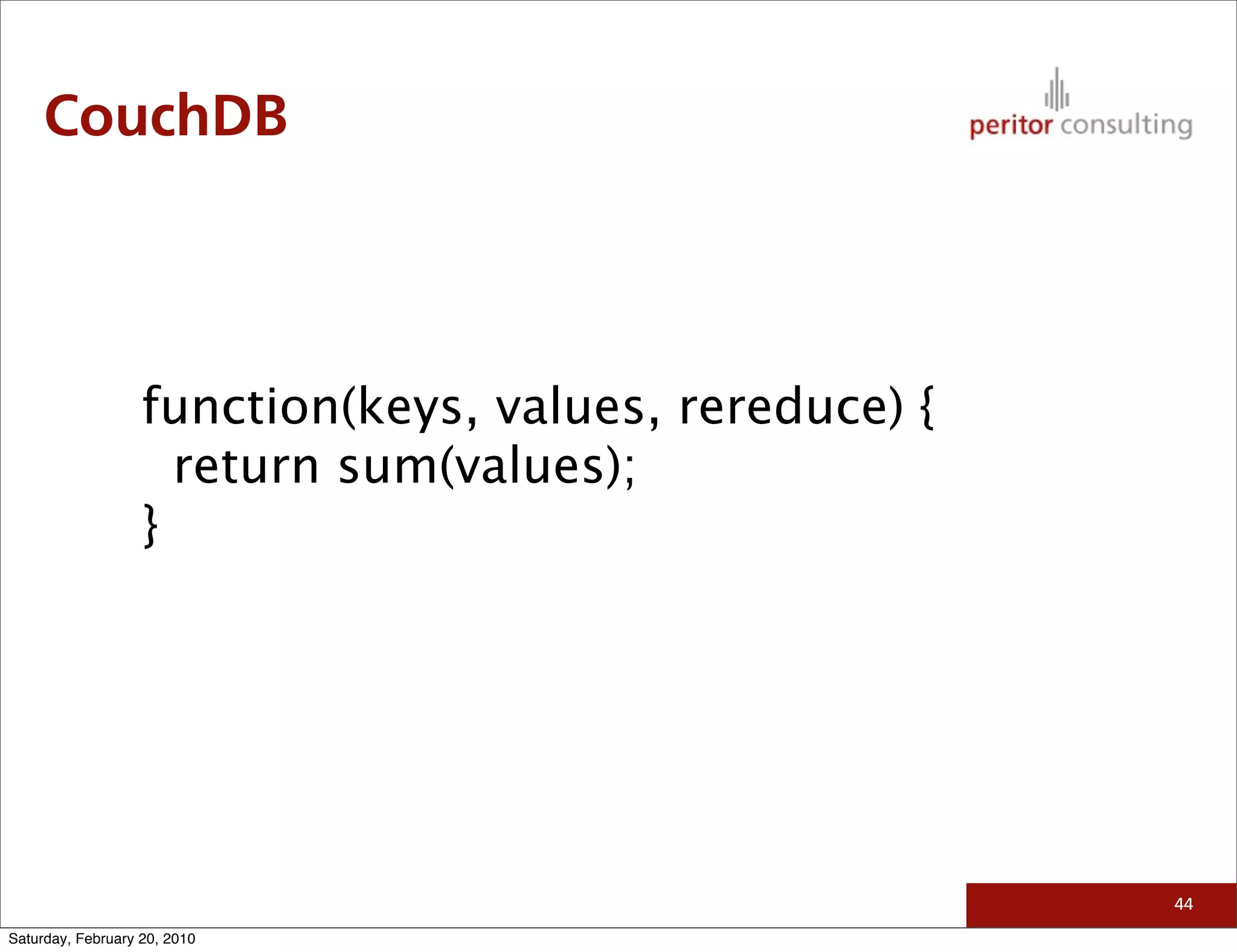 CouchDB



                   function(keys, values, rereduce) {
                     return sum(values);
                   }




                                                        44

Saturday, February 20, 2010
 