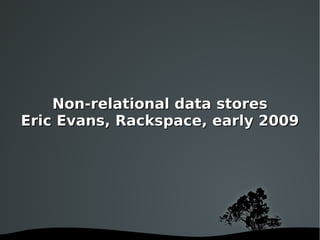 Non-relational data stores Eric Evans, Rackspace, early 2009 