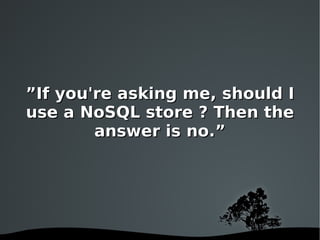 ” If you're asking me, should I use a NoSQL store ? Then the answer is no.” 
